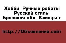 Хобби. Ручные работы Русский стиль. Брянская обл.,Клинцы г.